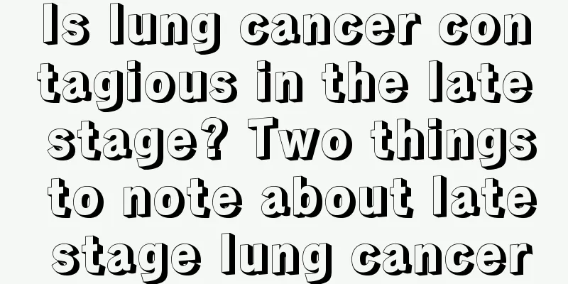 Is lung cancer contagious in the late stage? Two things to note about late stage lung cancer