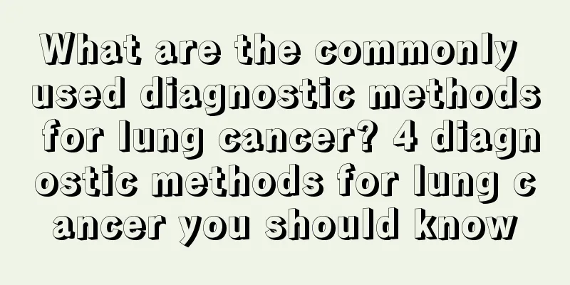 What are the commonly used diagnostic methods for lung cancer? 4 diagnostic methods for lung cancer you should know