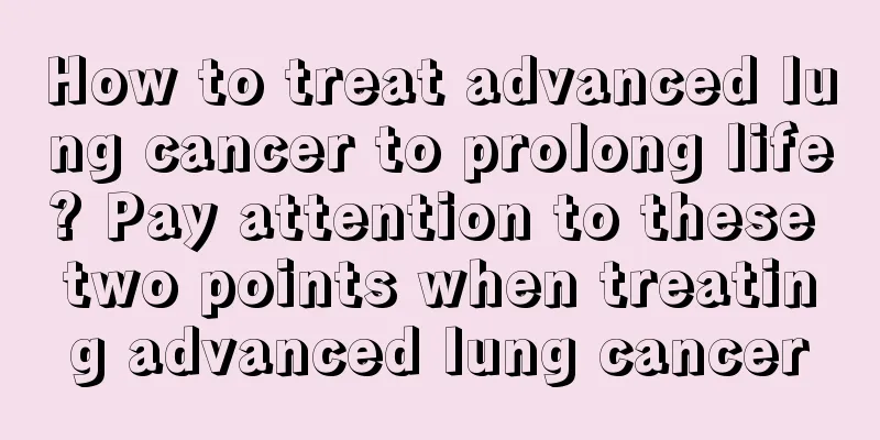 How to treat advanced lung cancer to prolong life? Pay attention to these two points when treating advanced lung cancer