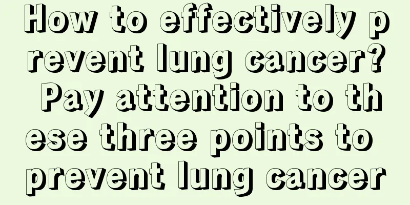 How to effectively prevent lung cancer? Pay attention to these three points to prevent lung cancer