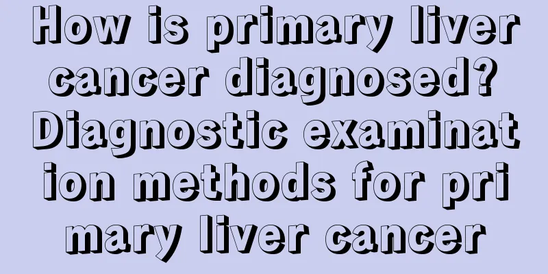 How is primary liver cancer diagnosed? Diagnostic examination methods for primary liver cancer