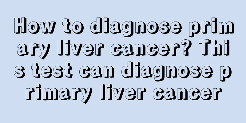 How to diagnose primary liver cancer? This test can diagnose primary liver cancer