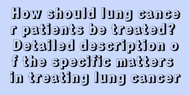 How should lung cancer patients be treated? Detailed description of the specific matters in treating lung cancer