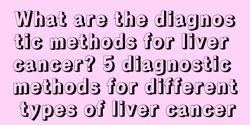 What are the diagnostic methods for liver cancer? 5 diagnostic methods for different types of liver cancer
