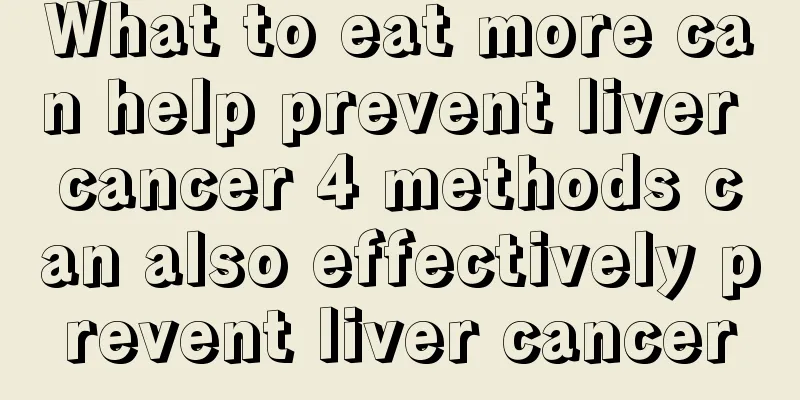 What to eat more can help prevent liver cancer 4 methods can also effectively prevent liver cancer