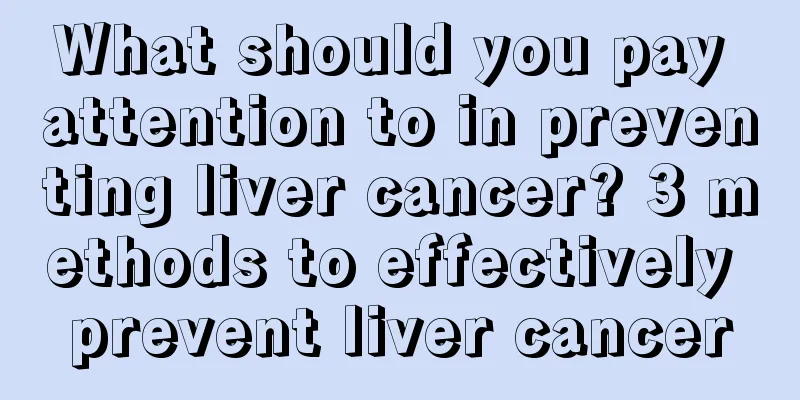 What should you pay attention to in preventing liver cancer? 3 methods to effectively prevent liver cancer