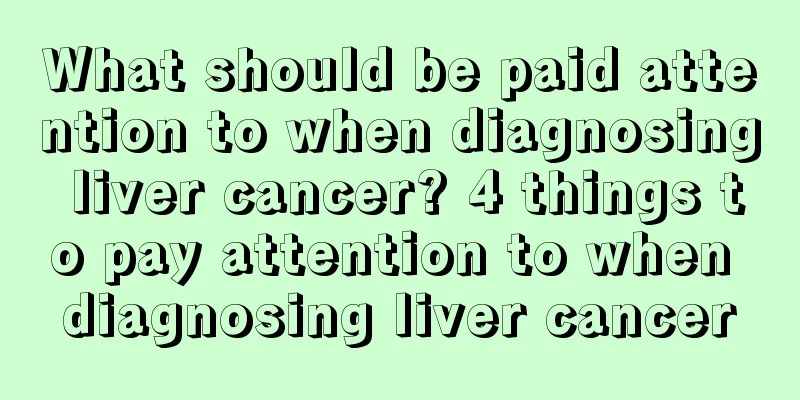 What should be paid attention to when diagnosing liver cancer? 4 things to pay attention to when diagnosing liver cancer