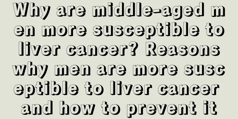 Why are middle-aged men more susceptible to liver cancer? Reasons why men are more susceptible to liver cancer and how to prevent it