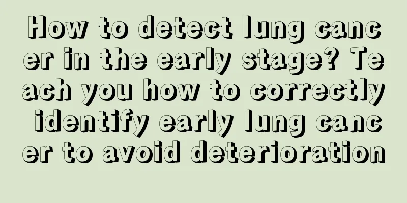 How to detect lung cancer in the early stage? Teach you how to correctly identify early lung cancer to avoid deterioration