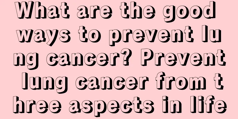 What are the good ways to prevent lung cancer? Prevent lung cancer from three aspects in life