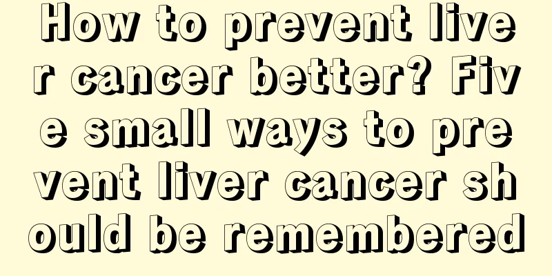 How to prevent liver cancer better? Five small ways to prevent liver cancer should be remembered