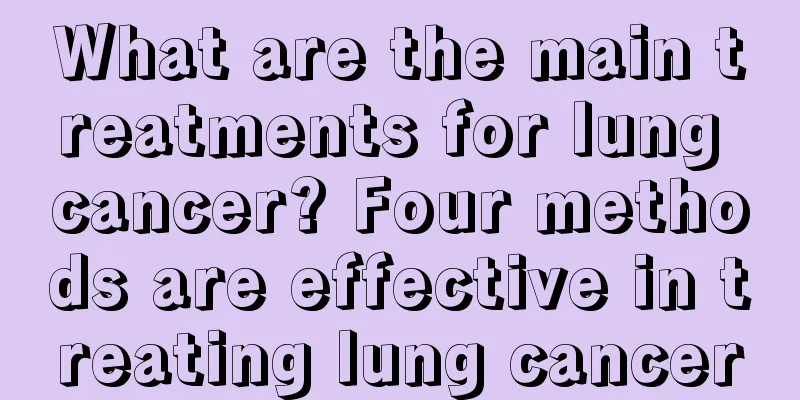 What are the main treatments for lung cancer? Four methods are effective in treating lung cancer