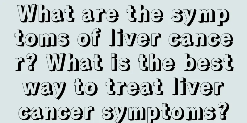 What are the symptoms of liver cancer? What is the best way to treat liver cancer symptoms?