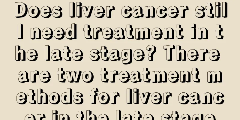 Does liver cancer still need treatment in the late stage? There are two treatment methods for liver cancer in the late stage