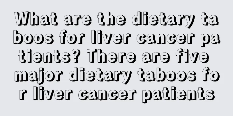 What are the dietary taboos for liver cancer patients? There are five major dietary taboos for liver cancer patients