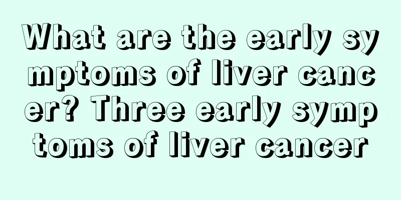 What are the early symptoms of liver cancer? Three early symptoms of liver cancer