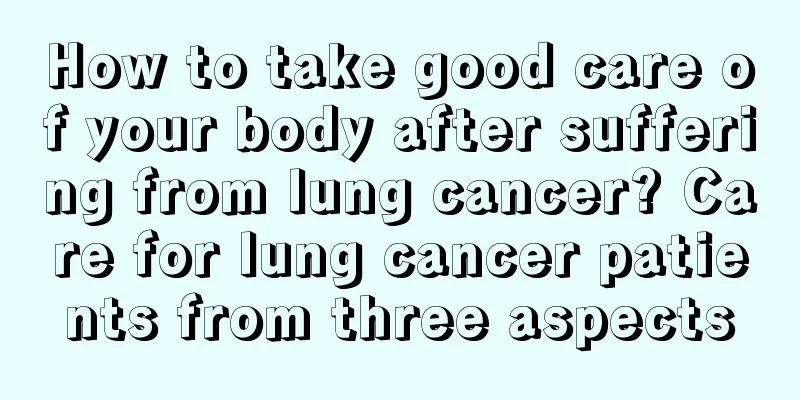 How to take good care of your body after suffering from lung cancer? Care for lung cancer patients from three aspects