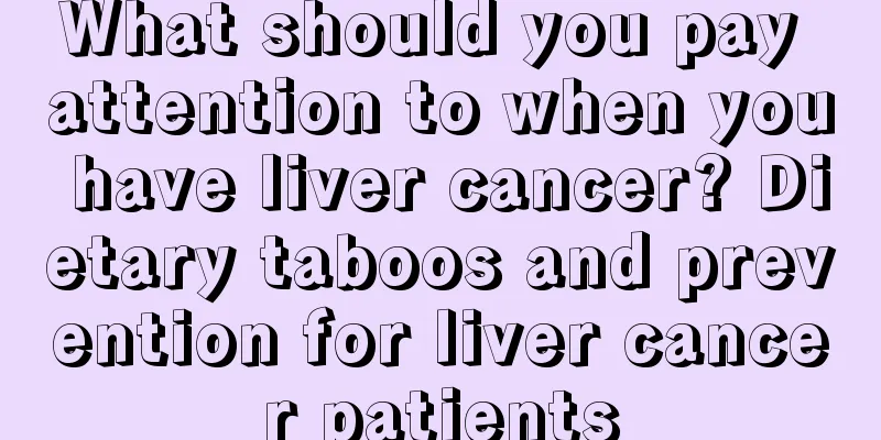 What should you pay attention to when you have liver cancer? Dietary taboos and prevention for liver cancer patients