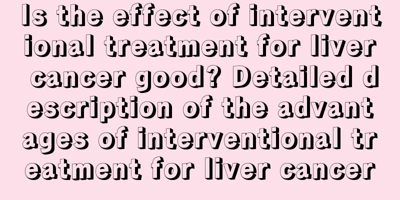 Is the effect of interventional treatment for liver cancer good? Detailed description of the advantages of interventional treatment for liver cancer