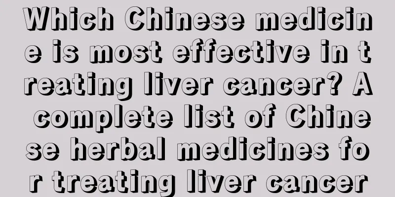 Which Chinese medicine is most effective in treating liver cancer? A complete list of Chinese herbal medicines for treating liver cancer