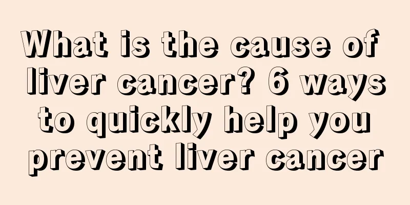 What is the cause of liver cancer? 6 ways to quickly help you prevent liver cancer