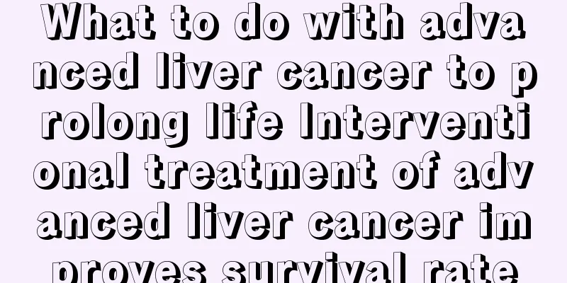 What to do with advanced liver cancer to prolong life Interventional treatment of advanced liver cancer improves survival rate