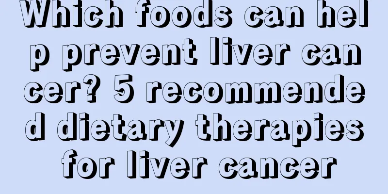 Which foods can help prevent liver cancer? 5 recommended dietary therapies for liver cancer