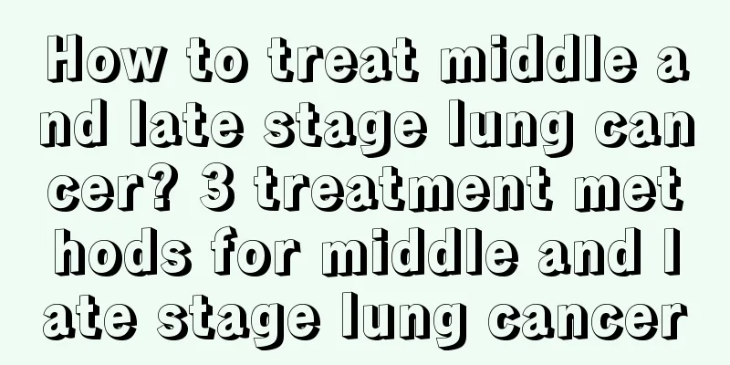 How to treat middle and late stage lung cancer? 3 treatment methods for middle and late stage lung cancer