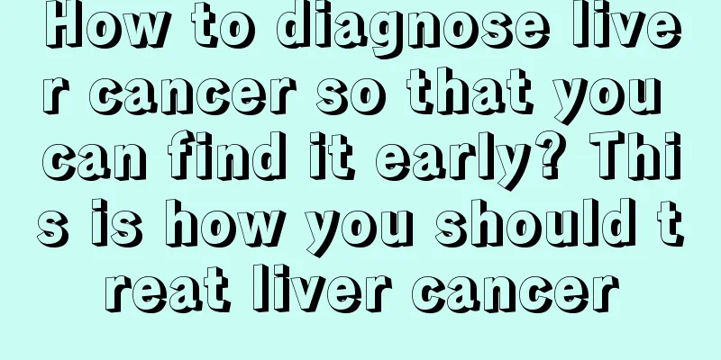 How to diagnose liver cancer so that you can find it early? This is how you should treat liver cancer