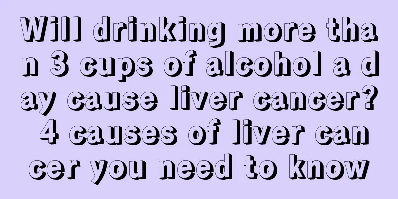 Will drinking more than 3 cups of alcohol a day cause liver cancer? 4 causes of liver cancer you need to know