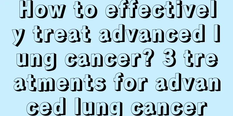 How to effectively treat advanced lung cancer? 3 treatments for advanced lung cancer