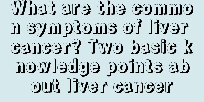 What are the common symptoms of liver cancer? Two basic knowledge points about liver cancer