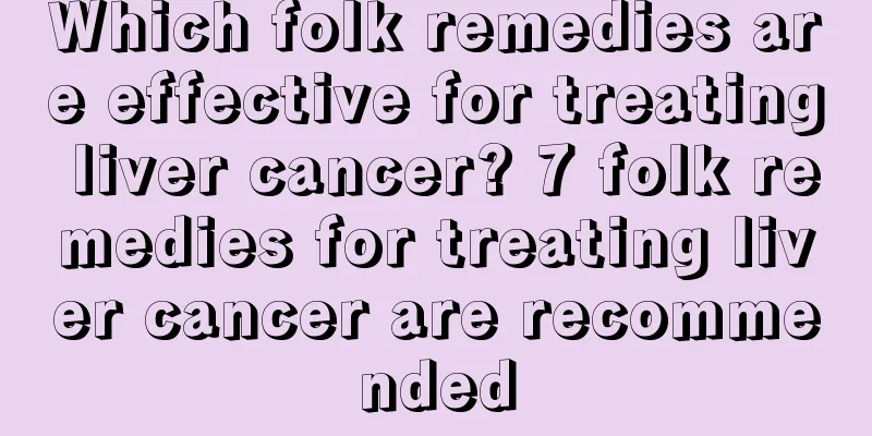 Which folk remedies are effective for treating liver cancer? 7 folk remedies for treating liver cancer are recommended