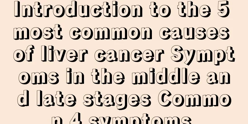 Introduction to the 5 most common causes of liver cancer Symptoms in the middle and late stages Common 4 symptoms 