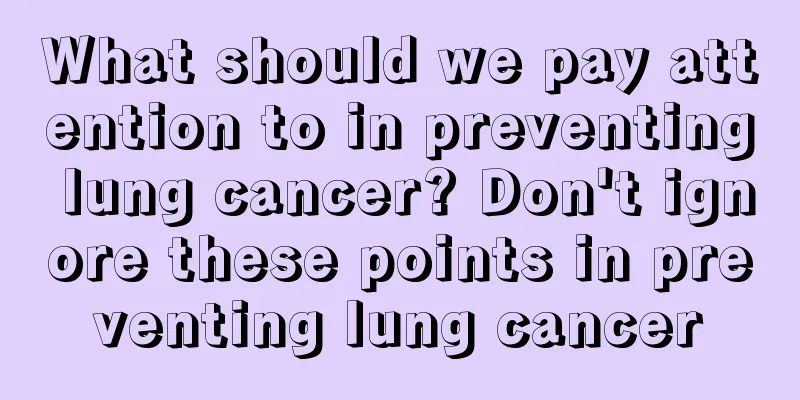 What should we pay attention to in preventing lung cancer? Don't ignore these points in preventing lung cancer