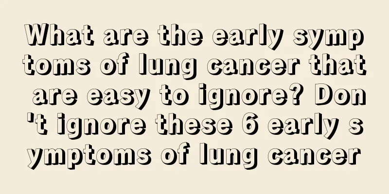 What are the early symptoms of lung cancer that are easy to ignore? Don't ignore these 6 early symptoms of lung cancer