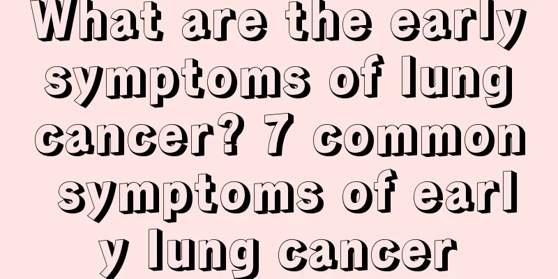 What are the early symptoms of lung cancer? 7 common symptoms of early lung cancer