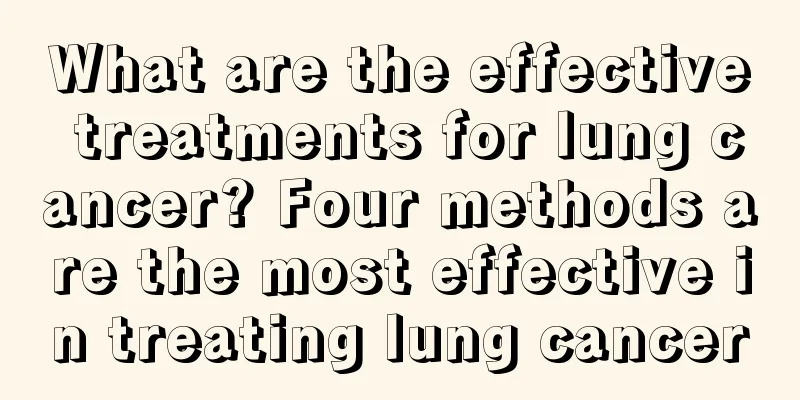 What are the effective treatments for lung cancer? Four methods are the most effective in treating lung cancer