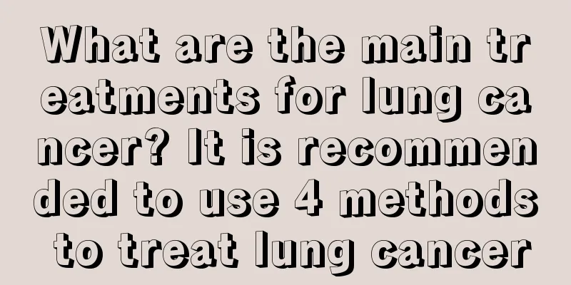What are the main treatments for lung cancer? It is recommended to use 4 methods to treat lung cancer