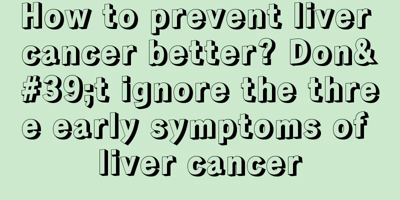 How to prevent liver cancer better? Don't ignore the three early symptoms of liver cancer