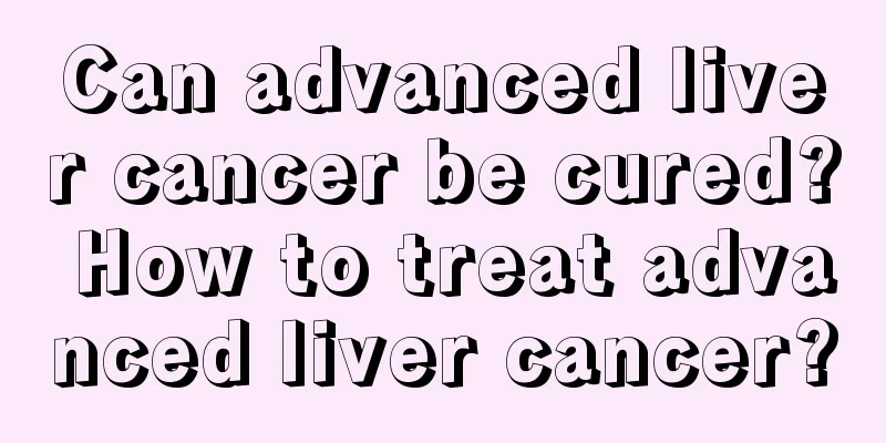 Can advanced liver cancer be cured? How to treat advanced liver cancer?