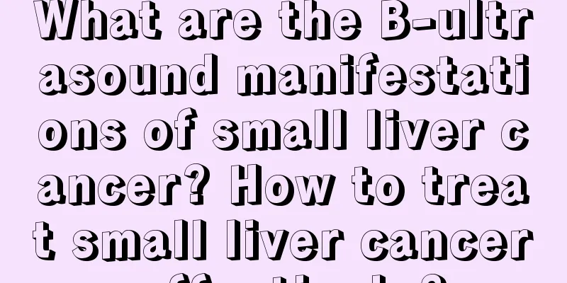 What are the B-ultrasound manifestations of small liver cancer? How to treat small liver cancer effectively?