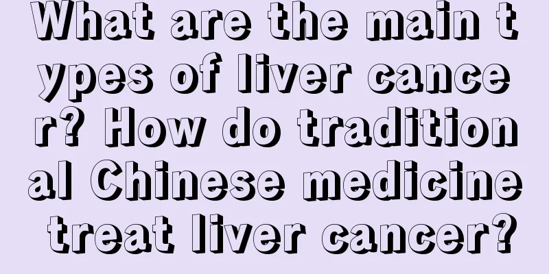 What are the main types of liver cancer? How do traditional Chinese medicine treat liver cancer?