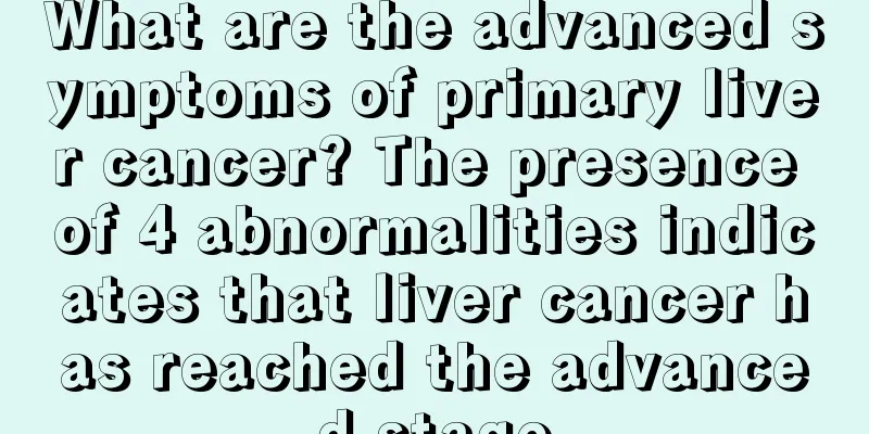 What are the advanced symptoms of primary liver cancer? The presence of 4 abnormalities indicates that liver cancer has reached the advanced stage