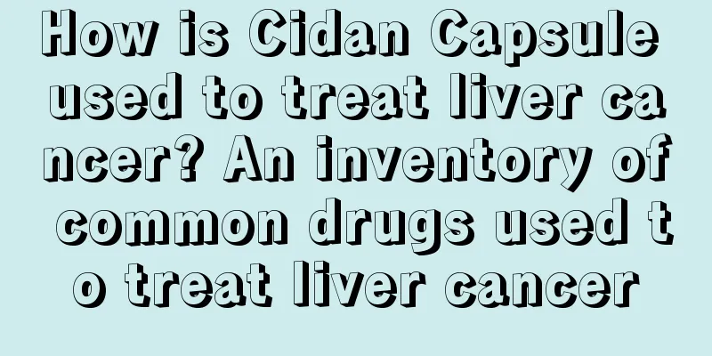 How is Cidan Capsule used to treat liver cancer? An inventory of common drugs used to treat liver cancer