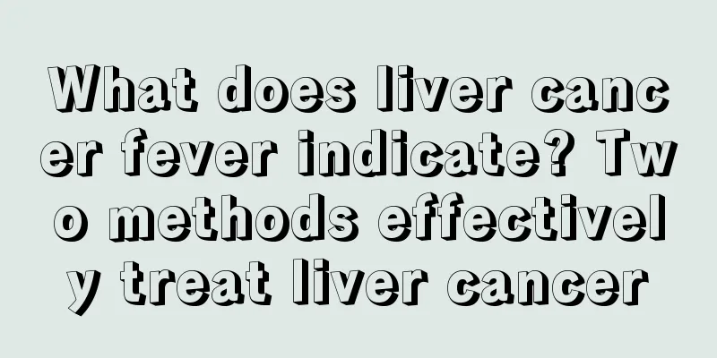 What does liver cancer fever indicate? Two methods effectively treat liver cancer