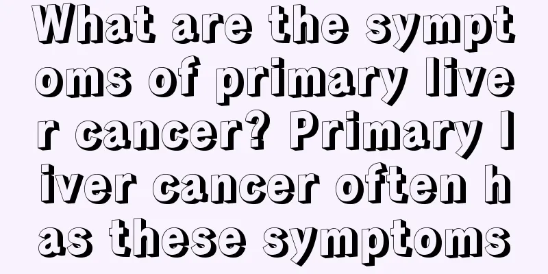 What are the symptoms of primary liver cancer? Primary liver cancer often has these symptoms