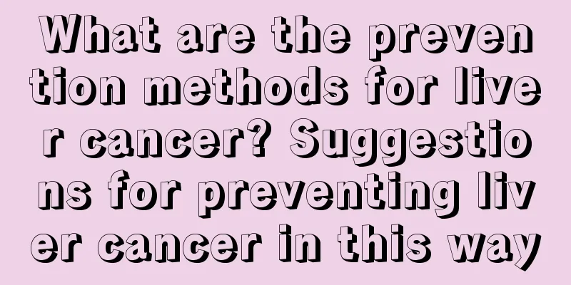 What are the prevention methods for liver cancer? Suggestions for preventing liver cancer in this way