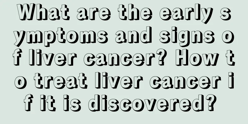 What are the early symptoms and signs of liver cancer? How to treat liver cancer if it is discovered? 