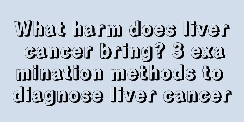 What harm does liver cancer bring? 3 examination methods to diagnose liver cancer